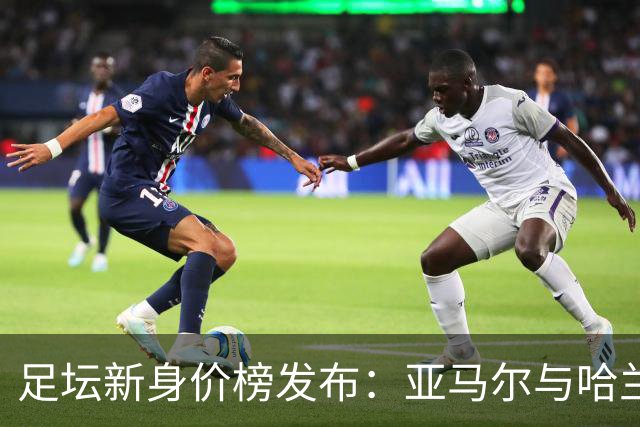 足坛新身价榜发布：亚马尔与哈兰德并列第一，姆巴佩屈居第三